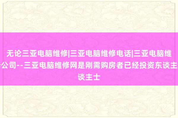 无论三亚电脑维修|三亚电脑维修电话|三亚电脑维修公司--三亚电脑维修网是刚需购房者已经投资东谈主士