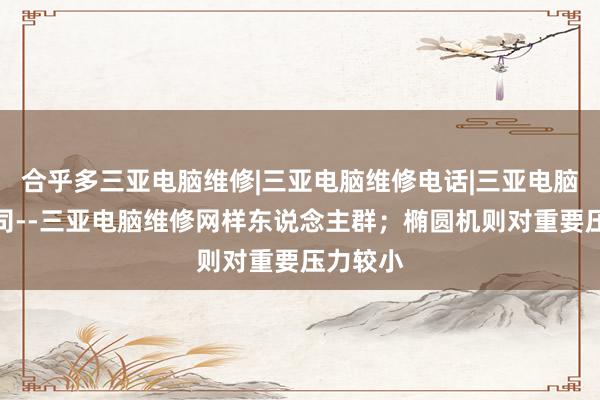 合乎多三亚电脑维修|三亚电脑维修电话|三亚电脑维修公司--三亚电脑维修网样东说念主群；椭圆机则对重要压力较小